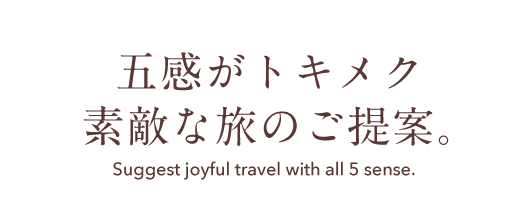 五感がトキメク素敵な旅のご提案。 Suggest joyful travel with all 5 sense.