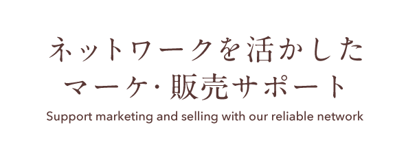 ネットワークを活かしたマーケ・販売サポート Support marketing and selling with our reliable network