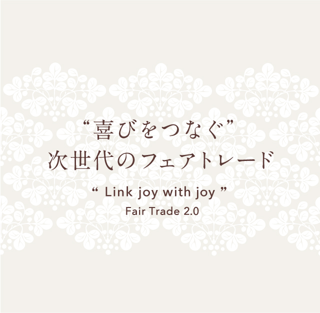 “喜びをつなぐ”次世代のフェアトレード Link joy with joy Fair Trade 2.0